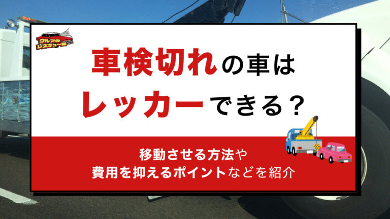 車検切れの車はレッカーできる？移動させる方法や費用を抑えるポイントなどを紹介